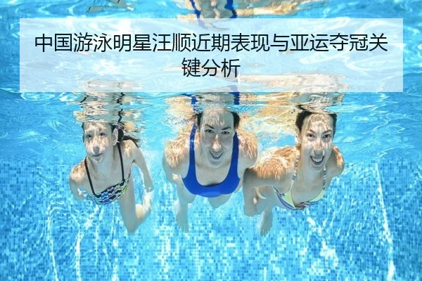 中国游泳明星汪顺近期表现与亚运夺冠关键分析